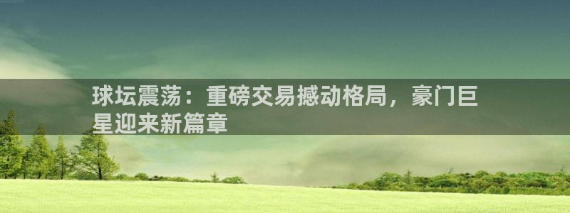 必发7790电子集团线上平台|球坛震荡：重磅交易撼动格局，豪